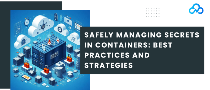 Safely Managing Secrets in Containers: Best Practices and Strategies