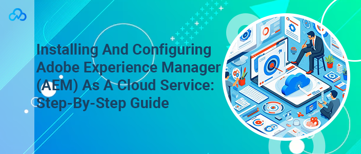 Installing And Configuring Adobe Experience Manager (AEM) As A Cloud Service: Step-By-Step Guide