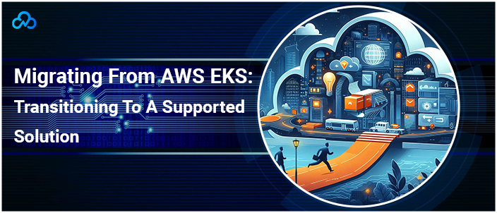 Migrating From AWS EKS: Transitioning To A Supported Solution