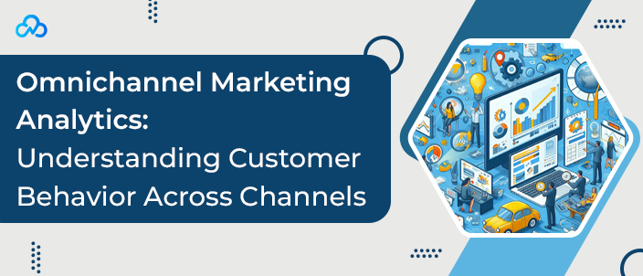 Omnichannel Marketing Analytics: Understanding Customer Behavior Across Channels