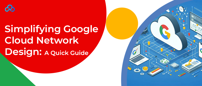 Simplifying Google Cloud Network Design: A Quick Guide