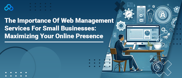 The Importance Of Web Management Services For Small Businesses: Maximizing Your Online Presence