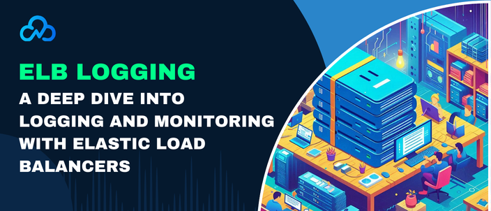 ELB Logging: A Deep Dive Into Logging And Monitoring With Elastic Load Balancers