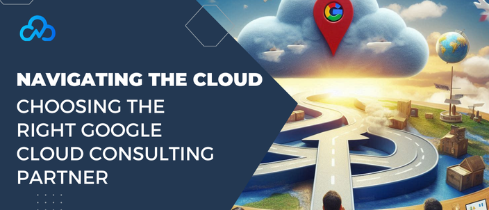 Navigating The Cloud: Choosing The Right Google Cloud Consulting Partner