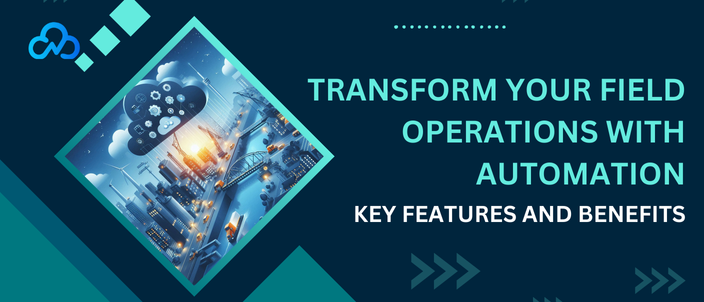 Transform Your Field Operations With Automation: Key Features And Benefits