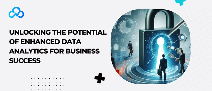 Unlocking The Potential Of Enhanced Data Analytics For Business Success