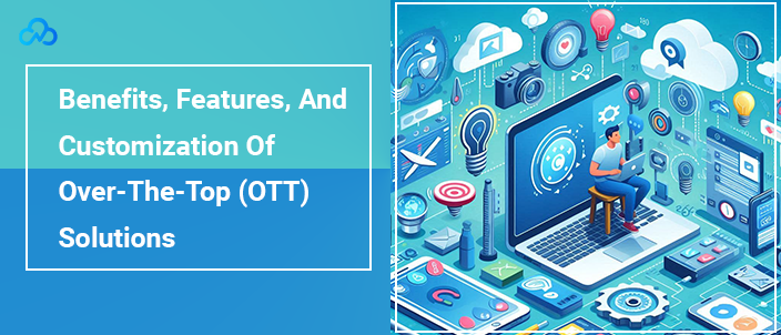 Benefits, Features, And Customization Of Over-The-Top (OTT) Solutions