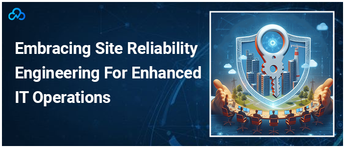 Embracing Site Reliability Engineering For Enhanced IT Operations