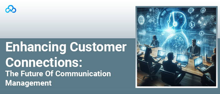 Enhancing Customer Connections: The Future Of Communication Management