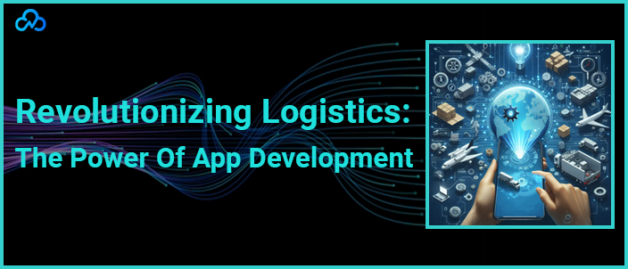 Revolutionizing Logistics The Power Of App Development