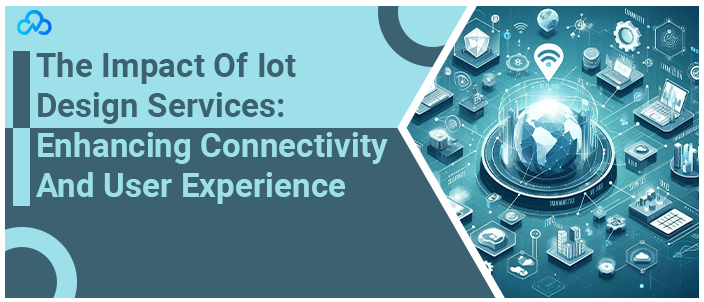 The Impact Of Iot Design Services Enhancing Connectivity And User Experience