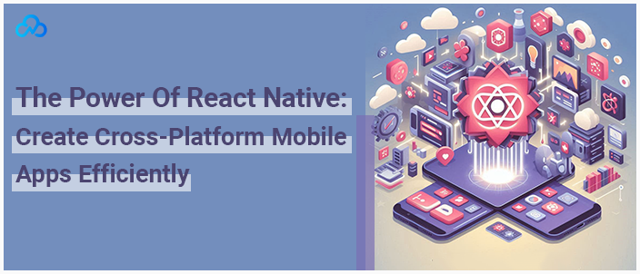 The Power Of React Native Create Cross-Platform Mobile Apps Efficiently