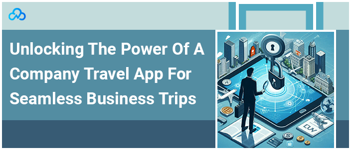 Unlocking The Power Of A Company Travel App For Seamless Business Trips