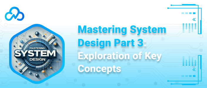 Mastering System Design Part 3 Exploration of Key Concepts