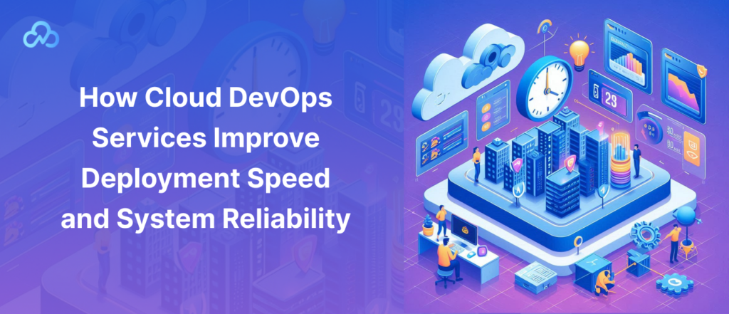 How Cloud DevOps Services Improve Deployment Speed and System Reliability